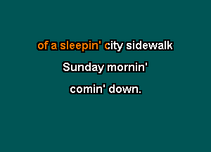 of a sleepin' city sidewalk

Sunday mornin'

comin' down.