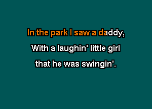 In the park I saw a daddy,
With a laughin' little girl

that he was swingin'.