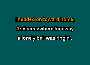 I headed on toward home,

And somewhere far away

a lonely bell was ringin'.