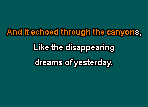 And it echoed through the canyons,
Like the disappearing

dreams of yesterday.
