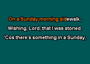 On a Sunday morning sidewalk,
Wishing, Lord, that I was stoned.

'Cos there's something in a Sunday,