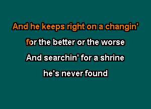 And he keeps right on a changin'

for the better or the worse
And searchin' for a shrine

he's never found