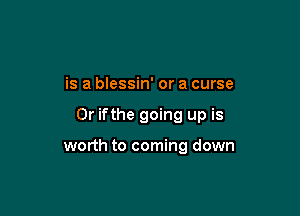 is a blessin' or a curse

0r ifthe going up is

worth to coming down