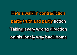 He's awalkin' contradiction
partly truth and partly fiction
Taking everywrong direction

on his lonely way back home