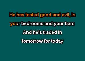 He has tasted good and evil, in

your bedrooms and your bars
And he's traded in

tomorrow for today