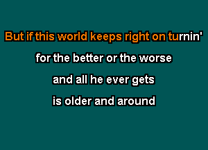 But if this world keeps right on turnin'

for the better or the worse
and all he ever gets

is older and around