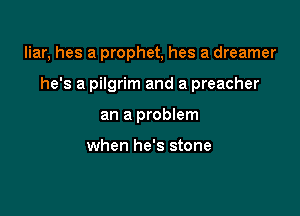 liar, hes a prophet, hes a dreamer

he's a pilgrim and a preacher

an a problem

when he's stone