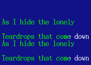 As I hide the lonely

Teardrops that come down
As I hide the lonely

Teardrops that come down