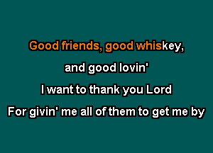 Good friends, good whiskey,
and good lovin'

I want to thank you Lord

For givin' me all ofthem to get me by