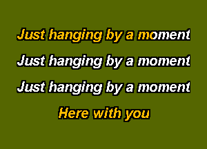 Just hanging by a moment
Just hanging by a moment
Just hanging by a moment

Here with you