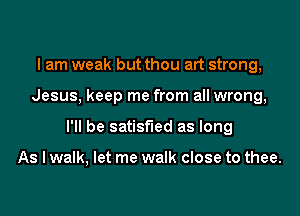 I am weak but thou art strong,

Jesus, keep me from all wrong,

I'll be satisfied as long

As I walk, let me walk close to thee.