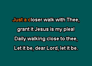 Just a closer walk with Thee,

grant it Jesus is my plea!
Daily walking close to thee,

Let it be, dear Lord, let it be.