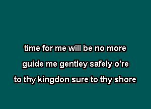 time for me will be no more

guide me gentley safely o're

to thy kingdon sure to thy shore