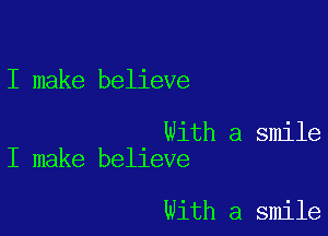 I make believe

With a smile
I make believe

With a smile