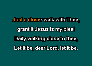 Just a closer walk with Thee,

grant it Jesus is my plea!
Daily walking close to thee,

Let it be, dear Lord, let it be.