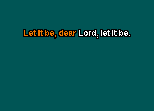 Let it be, dear Lord, let it be.