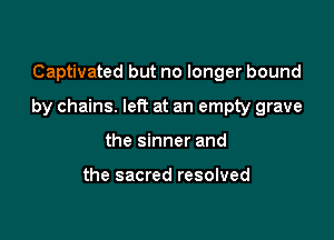 Captivated but no longer bound

by chains. left at an empty grave

the sinner and

the sacred resolved