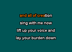 and all of creation

sing with me now

lit? up your voice and

lay your burden down
