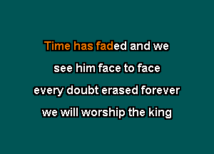 Time has faded and we
see him face to face

every doubt erased forever

we will worship the king
