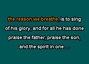 the reason we breathe, is to sing
of his glory, and for all he has done
praise the father, praise the son,

and the spirit in one .....