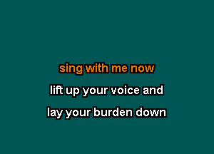 sing with me now

lift up your voice and

lay your burden down
