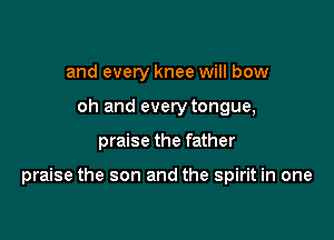 and every knee will bow
oh and every tongue,

praise the father

praise the son and the spirit in one