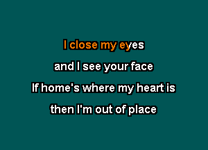 I close my eyes

and I see your face

If home's where my heart is

then I'm out of place