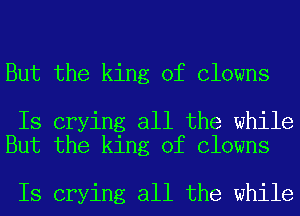 But the king of Clowns

ls crying all the while
But the king of Clowns

ls crying all the while