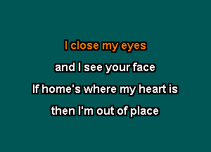 I close my eyes

and I see your face

If home's where my heart is

then I'm out of place