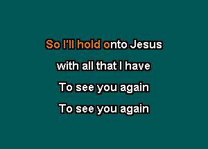 So I'll hold onto Jesus
with all thatl have

To see you again

To see you again