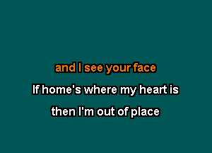 and I see your face

If home's where my heart is

then I'm out of place