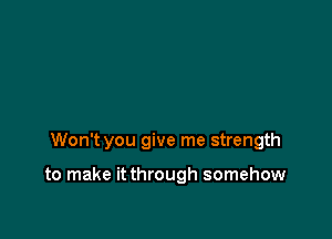 Won't you give me strength

to make it through somehow