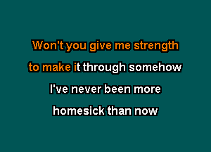 Won't you give me strength

to make it through somehow

I've never been more

homesick than now