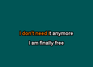 I don't need it anymore

I am finally free