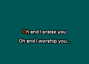 Oh and I praise you

Oh and lworship you...