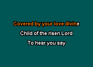 Covered by your love divine
Child ofthe risen Lord

To hear you say