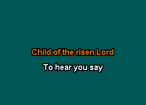 Child ofthe risen Lord

To hear you say