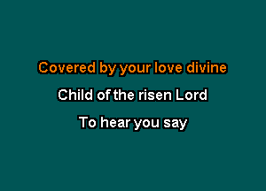 Covered by your love divine
Child ofthe risen Lord

To hear you say