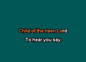 Child ofthe risen Lord

To hear you say