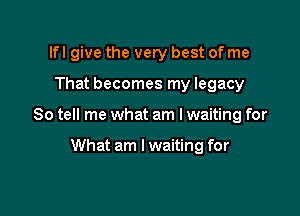 Ifl give the very best of me

That becomes my legacy

So tell me what am I waiting for

What am I waiting for