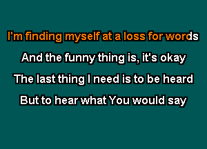 I'm finding myself at a loss for words
And the funny thing is, it's okay
The last thing I need is to be heard

But to hear what You would say