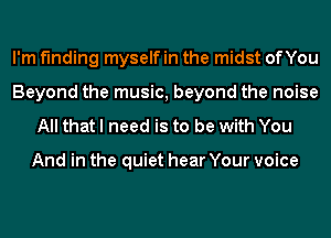 I'm finding myself in the midst onou
Beyond the music, beyond the noise

All that I need is to be with You

And in the quiet hear Your voice