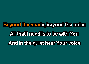 Beyond the music, beyond the noise

All that I need is to be with You

And in the quiet hear Your voice