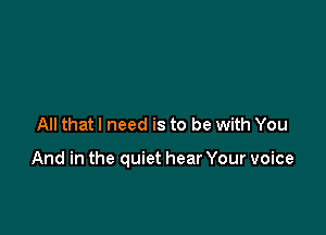 All that I need is to be with You

And in the quiet hear Your voice