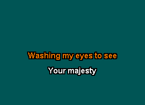 Washing my eyes to see

Your majesty