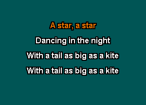 A star, a star

Dancing in the night

With atail as big as a kite
With a tail as big as a kite