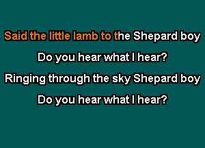 Said the little lamb to the Shepard boy
Do you hear what I hear?
Ringing through the sky Shepard boy

Do you hear what I hear?