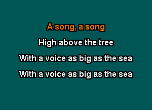 A song, a song
High above the tree

With a voice as big as the sea

With a voice as big as the sea