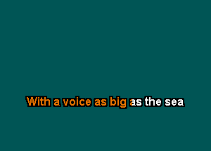 With a voice as big as the sea