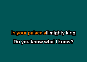 In your palace all mighty king

Do you know what I know?